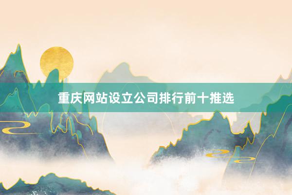 重庆网站设立公司排行前十推选