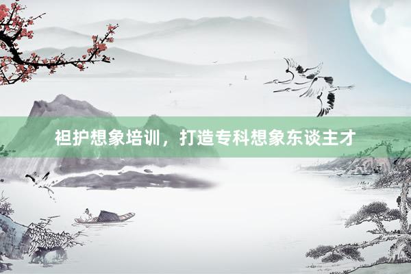 袒护想象培训，打造专科想象东谈主才