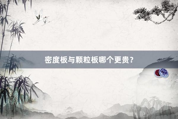 密度板与颗粒板哪个更贵？